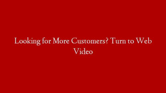 Looking for More Customers? Turn to Web Video