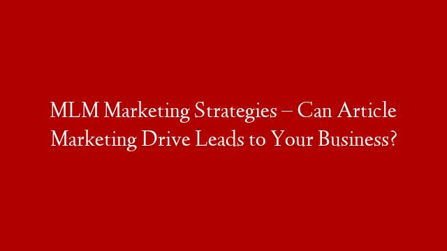 MLM Marketing Strategies – Can Article Marketing Drive Leads to Your Business?