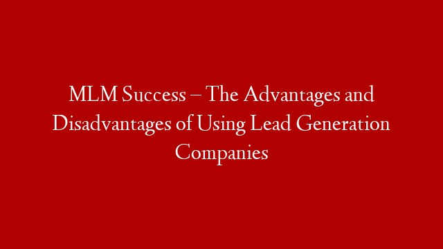 MLM Success – The Advantages and Disadvantages of Using Lead Generation Companies