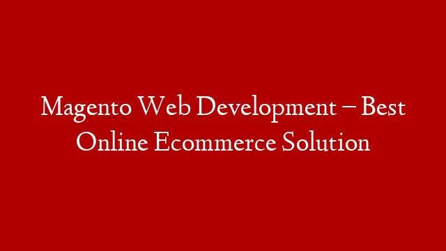 Magento Web Development – Best Online Ecommerce Solution