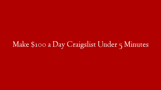 Make $100 a Day Craigslist Under 5 Minutes