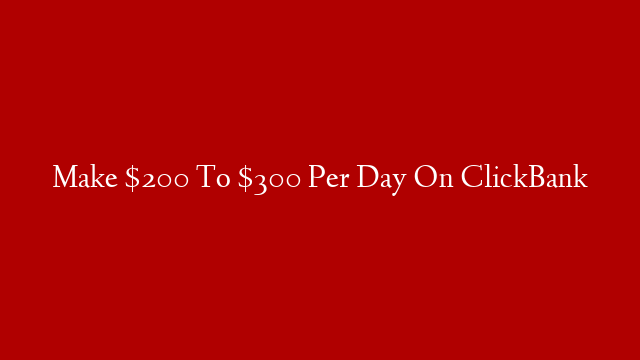 Make $200 To $300 Per Day On ClickBank