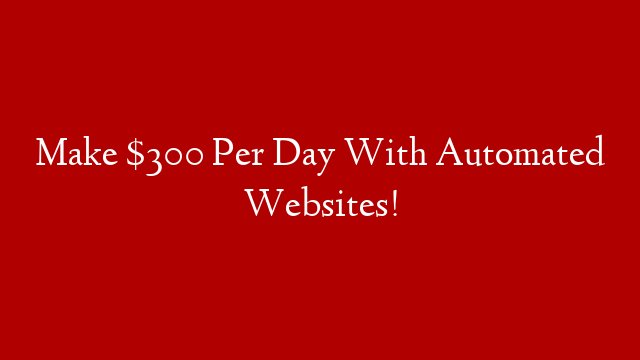 Make $300 Per Day With Automated Websites!
