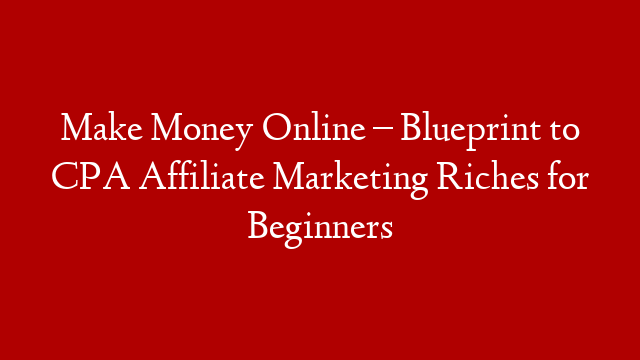 Make Money Online – Blueprint to CPA Affiliate Marketing Riches for Beginners