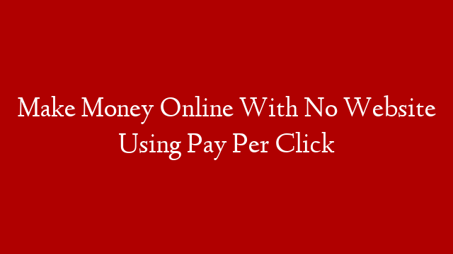 Make Money Online With No Website Using Pay Per Click