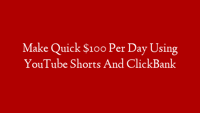 Make Quick $100 Per Day Using YouTube Shorts And ClickBank