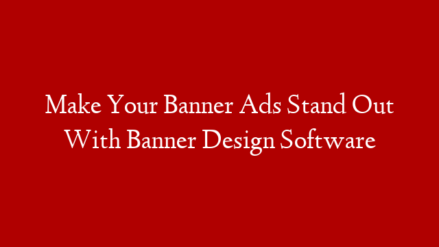 Make Your Banner Ads Stand Out With Banner Design Software