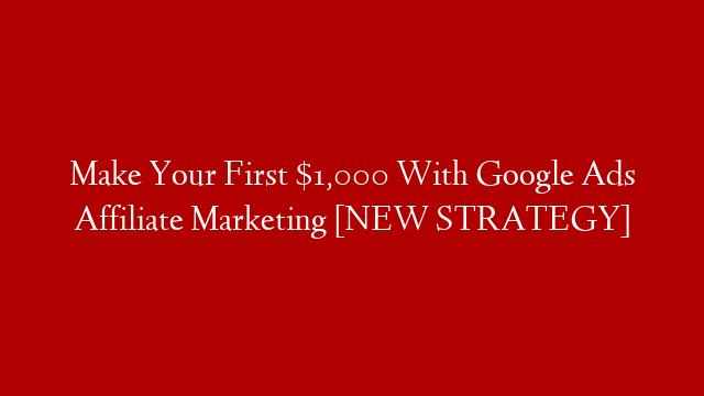 Make Your First $1,000 With Google Ads Affiliate Marketing [NEW STRATEGY]