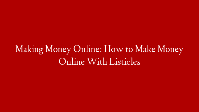 Making Money Online: How to Make Money Online With Listicles