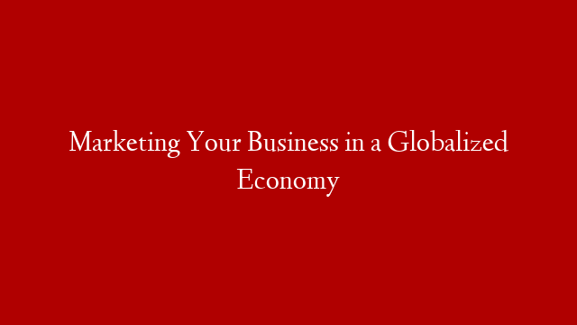 Marketing Your Business in a Globalized Economy