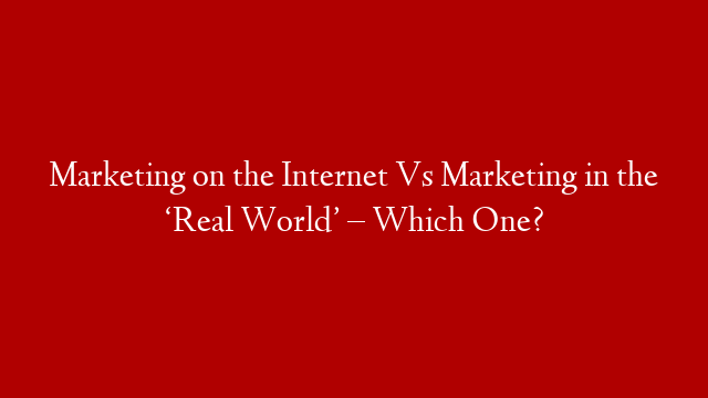 Marketing on the Internet Vs Marketing in the ‘Real World’ – Which One?