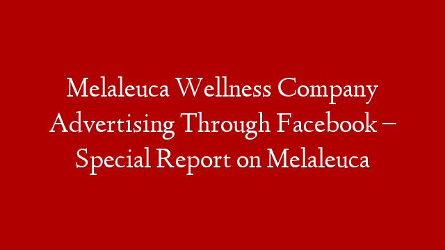 Melaleuca Wellness Company Advertising Through Facebook – Special Report on Melaleuca