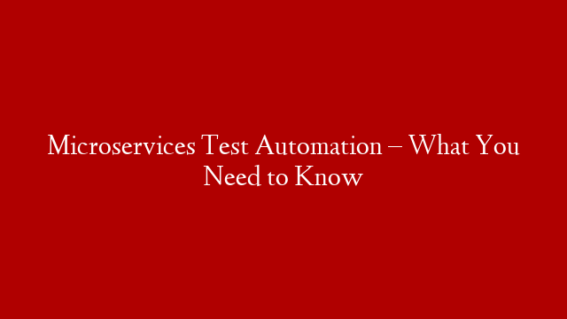 Microservices Test Automation – What You Need to Know
