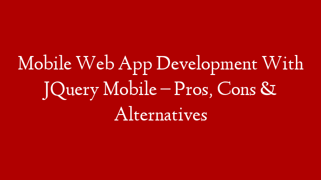 Mobile Web App Development With JQuery Mobile – Pros, Cons & Alternatives