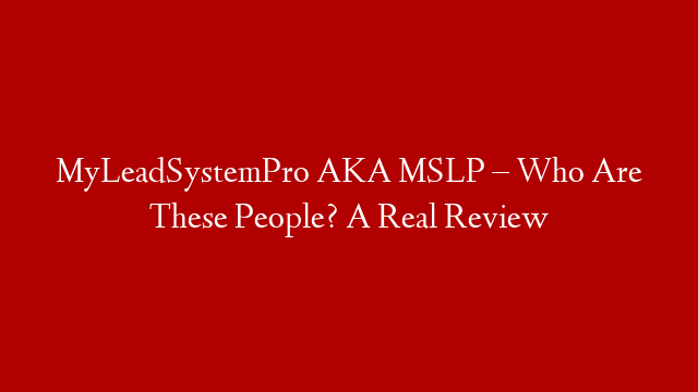 MyLeadSystemPro AKA MSLP – Who Are These People? A Real Review