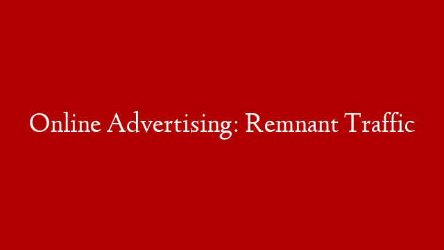Online Advertising: Remnant Traffic