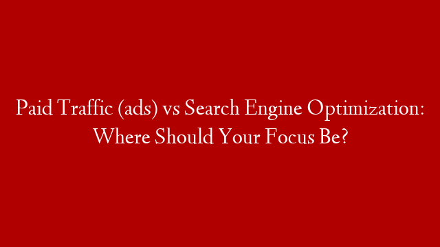 Paid Traffic (ads) vs Search Engine Optimization: Where Should Your Focus Be?