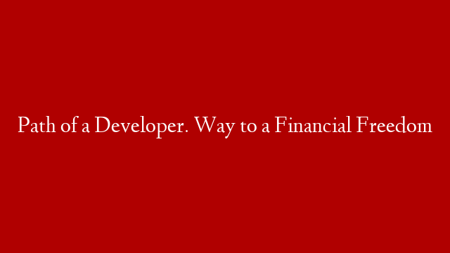 Path of a Developer. Way to a Financial Freedom