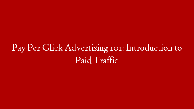 Pay Per Click Advertising 101: Introduction to Paid Traffic