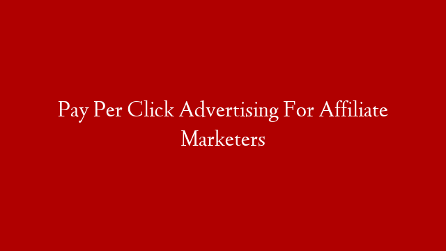 Pay Per Click Advertising For Affiliate Marketers