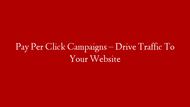 Pay Per Click Campaigns – Drive Traffic To Your Website