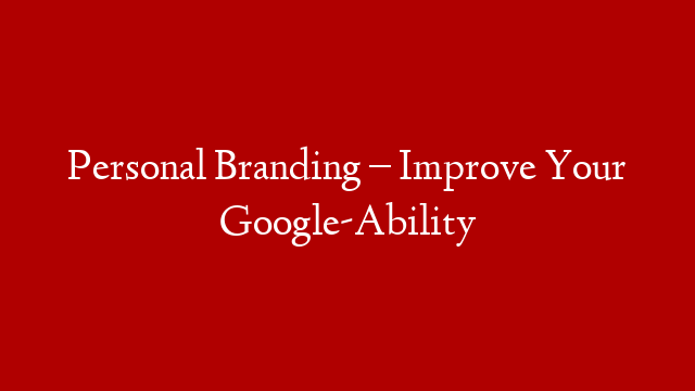 Personal Branding – Improve Your Google-Ability