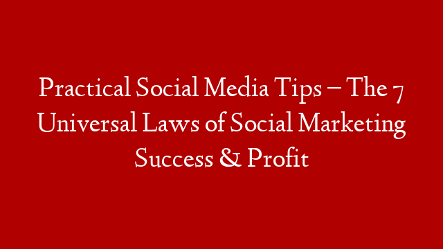 Practical Social Media Tips – The 7 Universal Laws of Social Marketing Success & Profit
