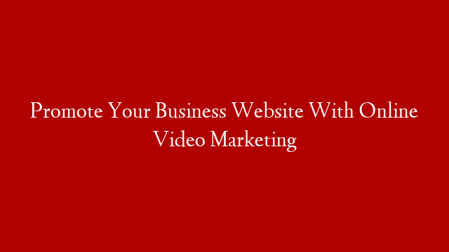 Promote Your Business Website With Online Video Marketing