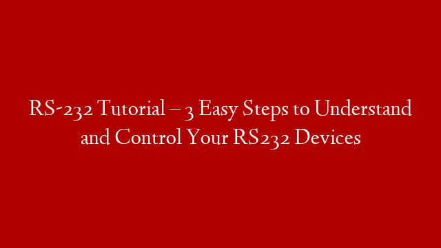 RS-232 Tutorial – 3 Easy Steps to Understand and Control Your RS232 Devices