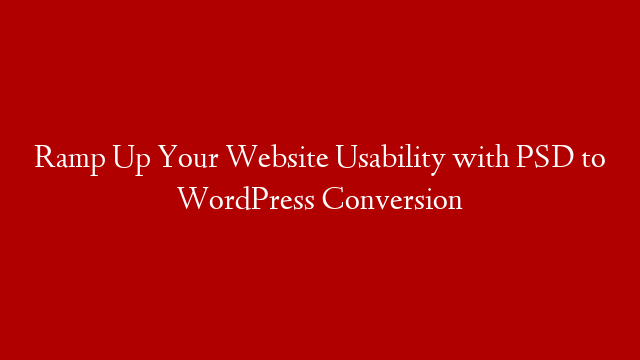 Ramp Up Your Website Usability with PSD to WordPress Conversion