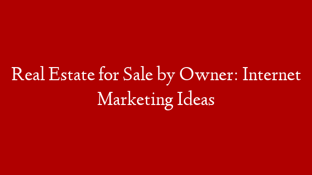 Real Estate for Sale by Owner: Internet Marketing Ideas
