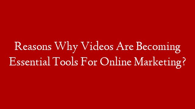 Reasons Why Videos Are Becoming Essential Tools For Online Marketing?