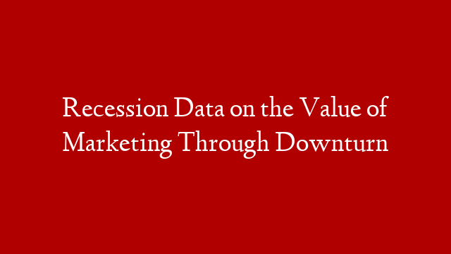 Recession Data on the Value of Marketing Through Downturn