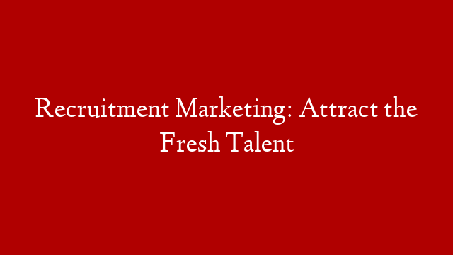 Recruitment Marketing: Attract the Fresh Talent