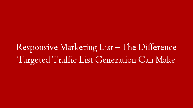 Responsive Marketing List – The Difference Targeted Traffic List Generation Can Make
