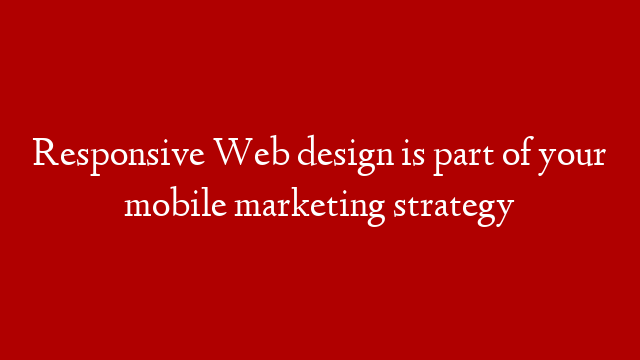 Responsive Web design is part of your mobile marketing strategy