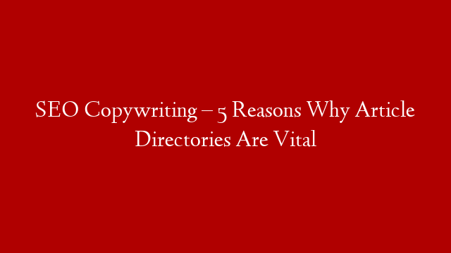 SEO Copywriting – 5 Reasons Why Article Directories Are Vital