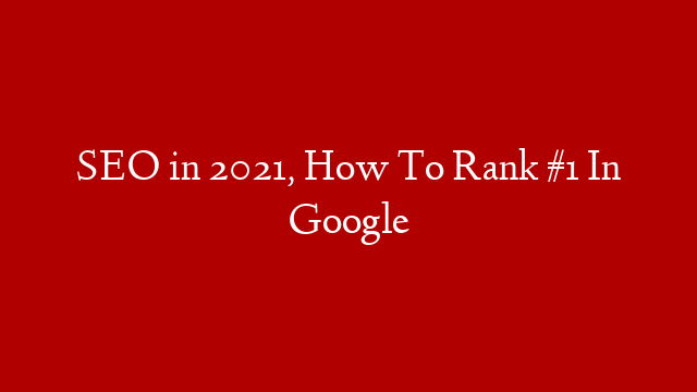 SEO in 2021, How To Rank #1 In Google