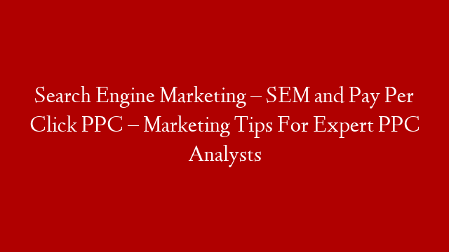 Search Engine Marketing – SEM and Pay Per Click PPC – Marketing Tips For Expert PPC Analysts
