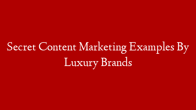 Secret Content Marketing Examples By Luxury Brands
