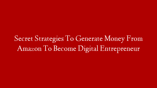 Secret Strategies To Generate Money From Amazon To Become Digital Entrepreneur