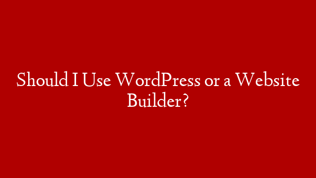 Should I Use WordPress or a Website Builder? post thumbnail image