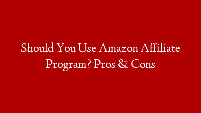 Should You Use Amazon Affiliate Program? Pros & Cons