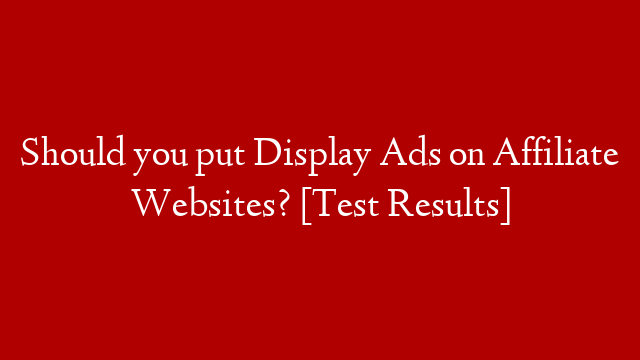 Should you put Display Ads on Affiliate Websites? [Test Results]
