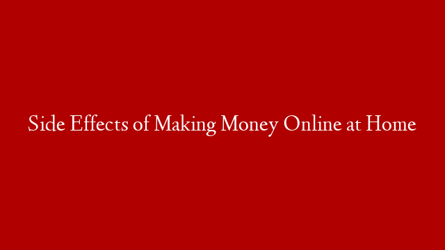 Side Effects of Making Money Online at Home