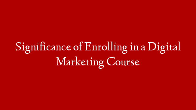 Significance of Enrolling in a Digital Marketing Course