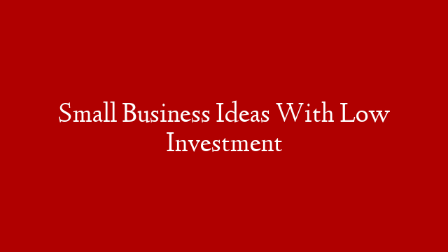 Small Business Ideas With Low Investment
