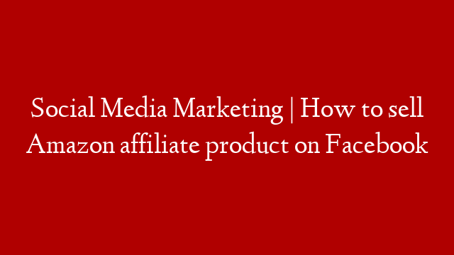 Social Media Marketing | How to sell Amazon affiliate product on Facebook