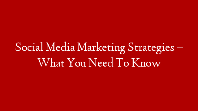 Social Media Marketing Strategies – What You Need To Know