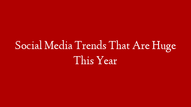 Social Media Trends That Are Huge This Year